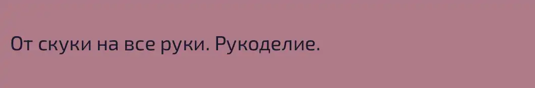 От скуки на все руки. Рукоделие.